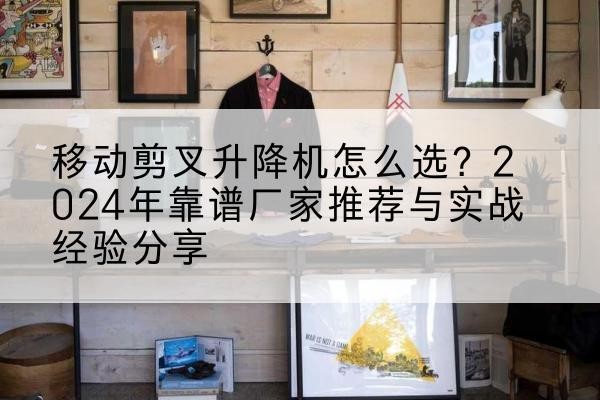 瓜州升降平台厂家推荐-移动剪叉升降机怎么选？2024年靠谱厂家推荐与实战经验分享