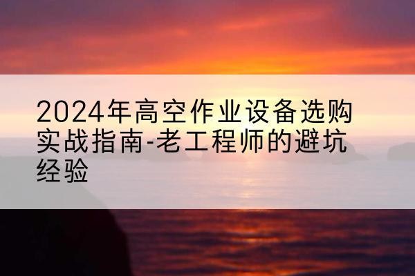 瓜州高空作业升降机厂家推荐-2024年高空作业设备选购实战指南-老工程师的避坑经验