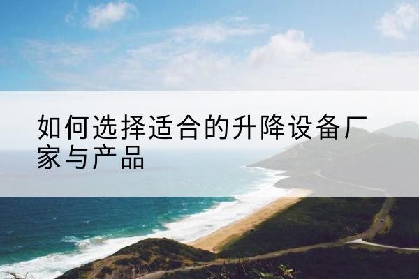 瓜州电动升降平台厂家-如何选择适合的升降设备厂家与产品
