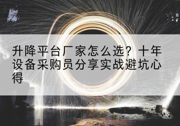 瓜州升降平台厂家-怎么选？十年设备采购员分享实战避坑心得