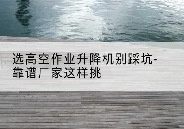 瓜州剪叉式升降机厂家-选高空作业升降机别踩坑-靠谱厂家这样挑