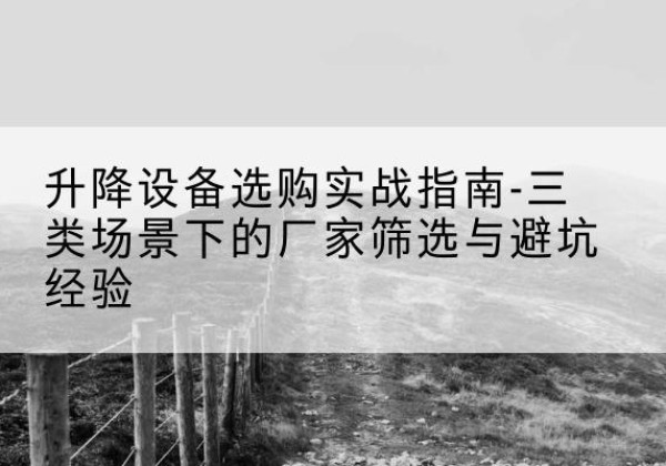 瓜州移动式升降机厂家推荐-升降设备选购实战指南-三类场景下的厂家筛选与避坑经验