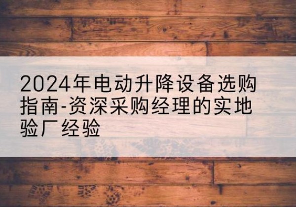 瓜州电动剪叉升降平台厂家-2024年电动升降设备选购指南-资深采购经理的实地验厂经验