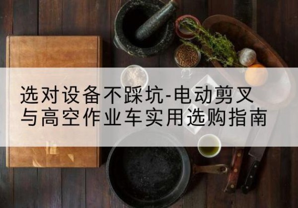 瓜州电动剪叉升降平台怎么选-选对设备不踩坑-电动剪叉与高空作业车实用选购指南