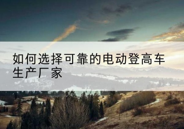 瓜州电动登高车厂家-如何选择可靠的电动登高车生产厂家