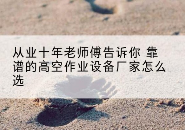 瓜州高空作业升降机厂家推荐-从业十年老师傅告诉你 靠谱的高空作业设备厂家怎么选