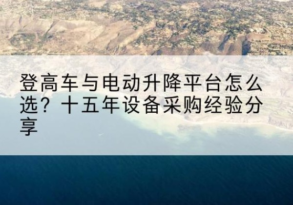 瓜州登高车厂家厂家-登高车与电动升降平台怎么选？十五年设备采购经验分享