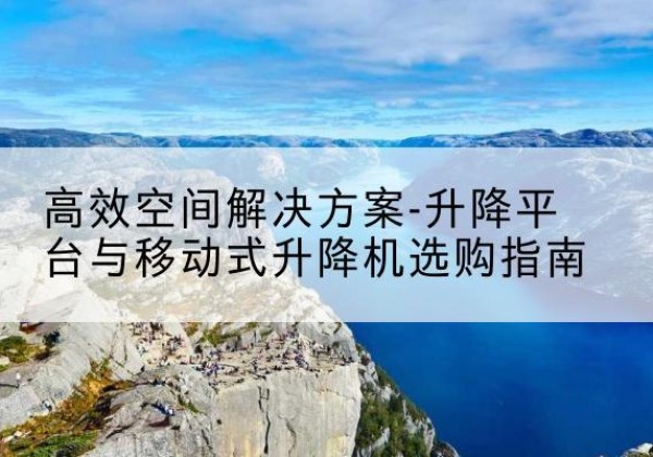 瓜州升降平台厂家-*空间解决方案-升降平台与移动式升降机选购指南