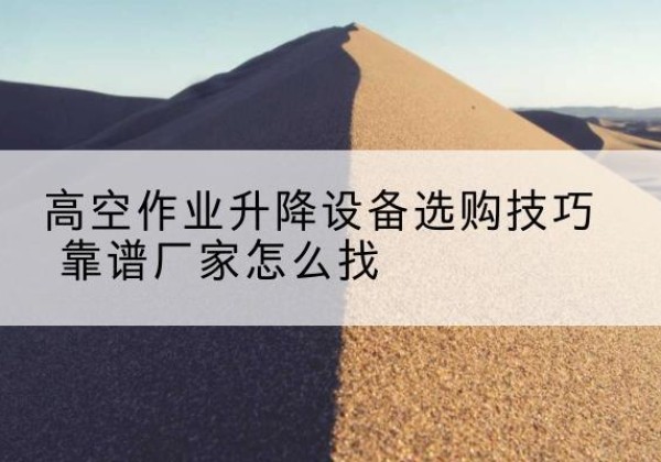瓜州电动升降平台厂家推荐-高空作业升降设备选购技巧 靠谱厂家怎么找