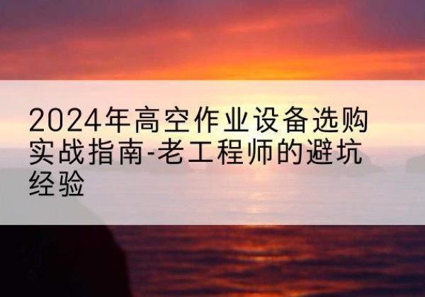 瓜州高空作业升降机厂家推荐-2024年高空作业设备选购实战指南-老工程师的避坑经验