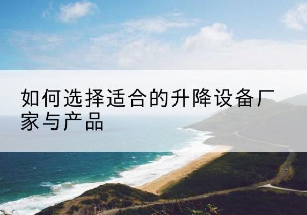 瓜州电动升降平台厂家-如何选择适合的升降设备厂家与产品