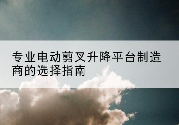 瓜州电动剪叉升降平台厂家-专业电动剪叉升降平台制造商的选择指南