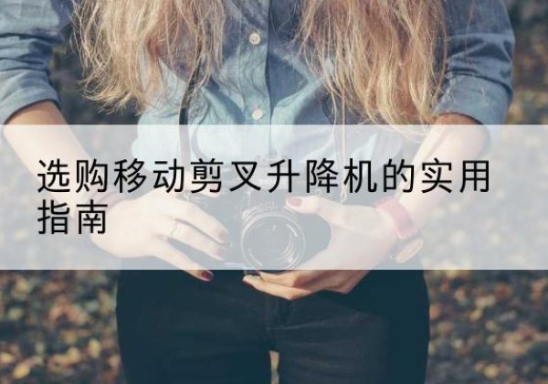 瓜州移动剪叉升降机怎么选-选购移动剪叉升降机的实用指南